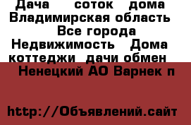 Дача 8,5 соток.2 дома. Владимирская область. - Все города Недвижимость » Дома, коттеджи, дачи обмен   . Ненецкий АО,Варнек п.